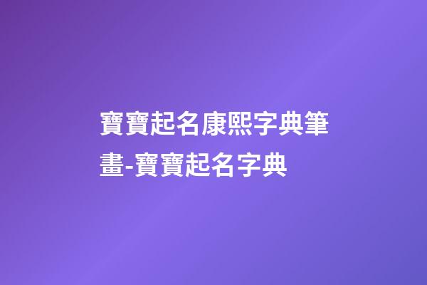 寶寶起名康熙字典筆畫-寶寶起名字典-第1張-公司起名-玄機派
