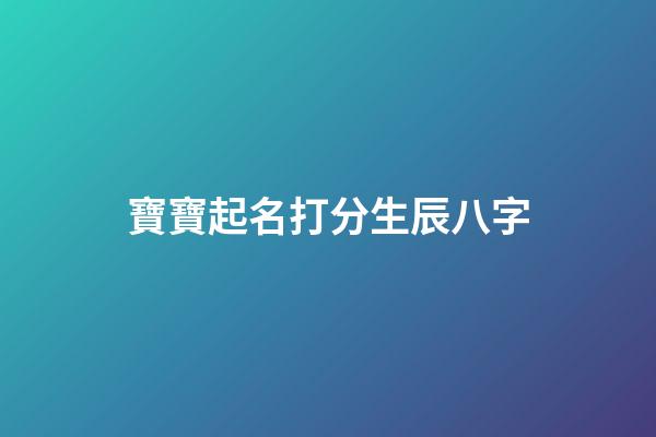 寶寶起名打分生辰八字(寶寶取名字生辰八字免費)-第1張-寶寶起名-玄機派