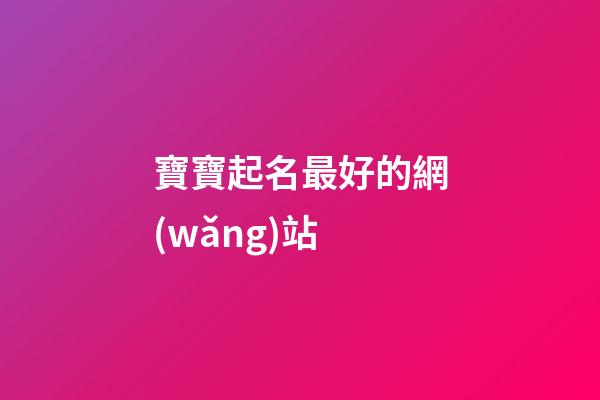 寶寶起名最好的網(wǎng)站(寶寶起名最好的網(wǎng)站免費寶典)-第1張-寶寶起名-玄機派