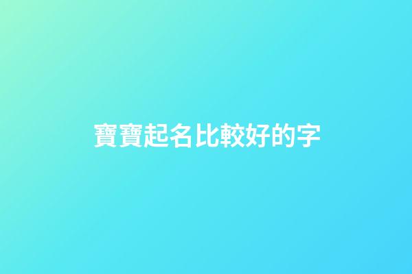 寶寶起名比較好的字(寶寶取名比較好的字)-第1張-寶寶起名-玄機(jī)派
