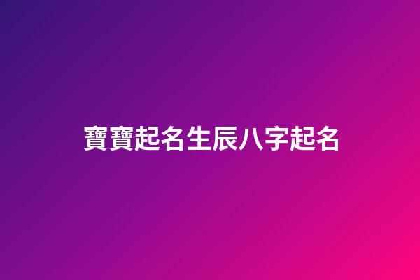 寶寶起名生辰八字起名(寶寶起名生辰八字)-第1張-寶寶起名-玄機派