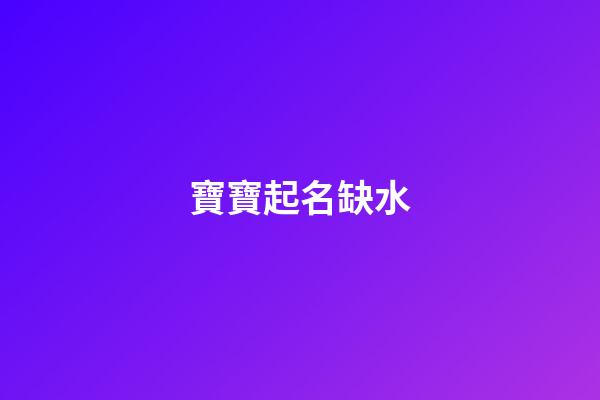 寶寶起名缺水(缺水寶寶名字大全)-第1張-寶寶起名-玄機派
