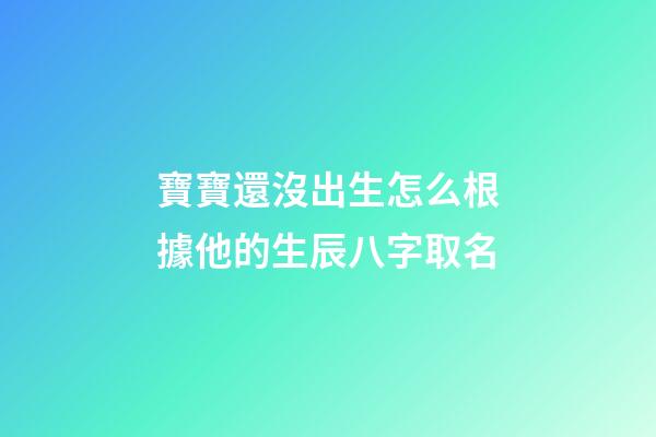 寶寶還沒出生怎么根據他的生辰八字取名(孩子還沒出生怎么算名字)-第1張-寶寶起名-玄機派