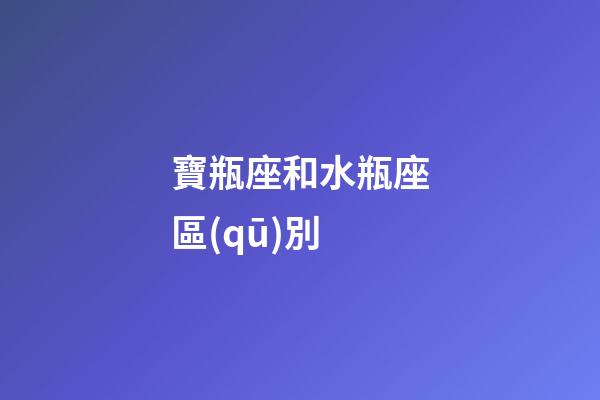 寶瓶座和水瓶座區(qū)別