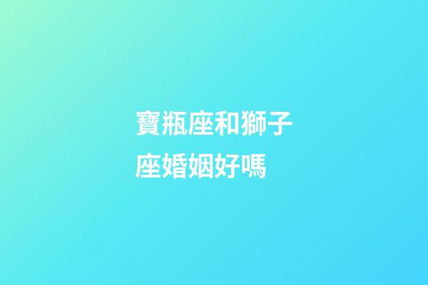 寶瓶座和獅子座婚姻好嗎-第1張-星座運勢-玄機派