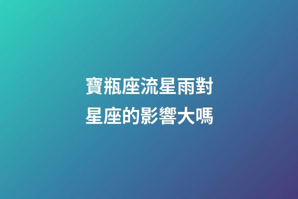 寶瓶座流星雨對星座的影響大嗎-第1張-星座運勢-玄機派