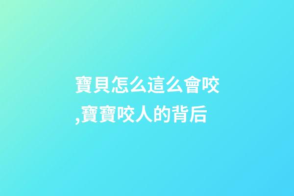 寶貝怎么這么會咬,寶寶咬人的背后-第1張-觀點-玄機派