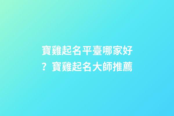 寶雞起名平臺哪家好？寶雞起名大師推薦-第1張-公司起名-玄機派