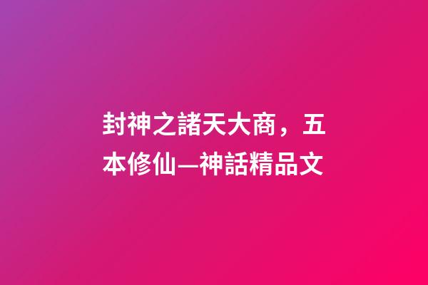 封神之諸天大商，五本修仙—神話精品文-第1張-觀點-玄機派