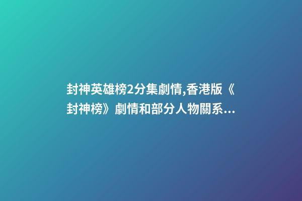 封神英雄榜2分集劇情,香港版《封神榜》劇情和部分人物關系顛覆原著-第1張-觀點-玄機派