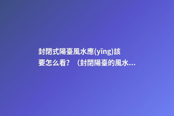 封閉式陽臺風水應(yīng)該要怎么看？（封閉陽臺的風水）