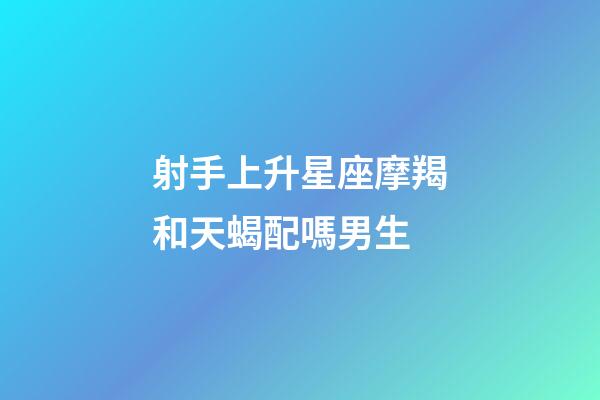 射手上升星座摩羯和天蝎配嗎男生-第1張-星座運勢-玄機派