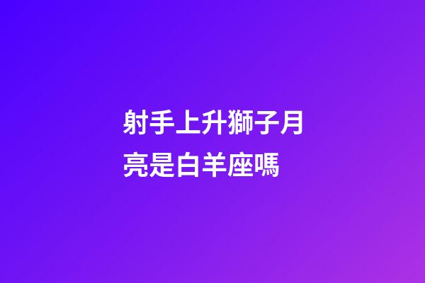射手上升獅子月亮是白羊座嗎-第1張-星座運勢-玄機派