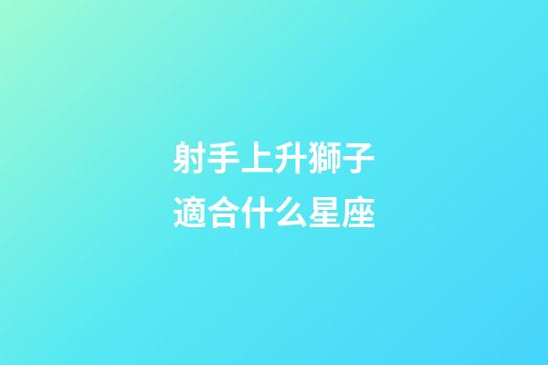 射手上升獅子適合什么星座-第1張-星座運勢-玄機派
