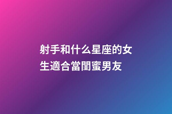 射手和什么星座的女生適合當閨蜜男友-第1張-星座運勢-玄機派
