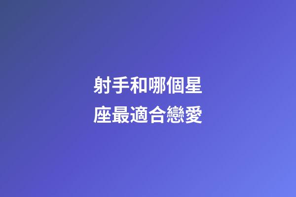 射手和哪個星座最適合戀愛-第1張-星座運(yùn)勢-玄機(jī)派