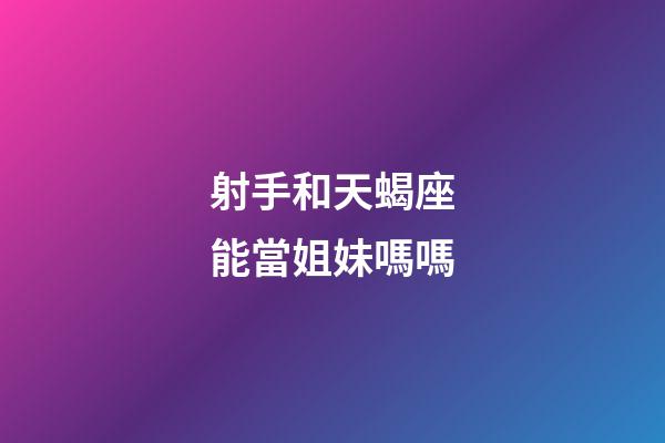射手和天蝎座能當姐妹嗎嗎-第1張-星座運勢-玄機派