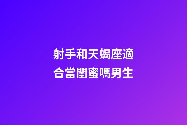 射手和天蝎座適合當閨蜜嗎男生-第1張-星座運勢-玄機派