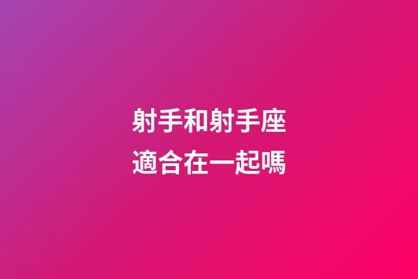 射手和射手座適合在一起嗎-第1張-星座運勢-玄機派