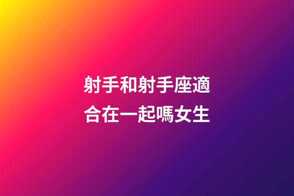 射手和射手座適合在一起嗎女生-第1張-星座運(yùn)勢(shì)-玄機(jī)派