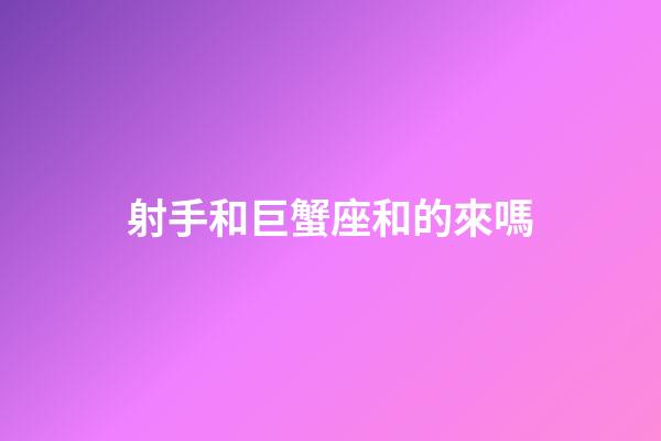射手和巨蟹座和的來嗎-第1張-星座運(yùn)勢-玄機(jī)派