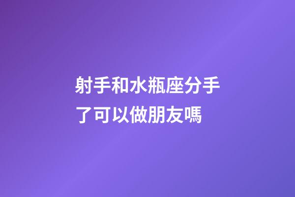 射手和水瓶座分手了可以做朋友嗎-第1張-星座運勢-玄機派