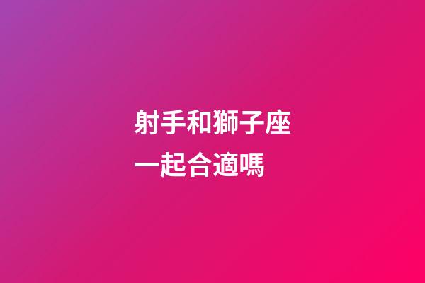 射手和獅子座一起合適嗎-第1張-星座運勢-玄機派