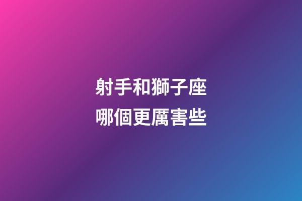 射手和獅子座哪個更厲害些-第1張-星座運勢-玄機派