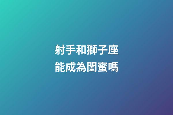 射手和獅子座能成為閨蜜嗎-第1張-星座運勢-玄機派