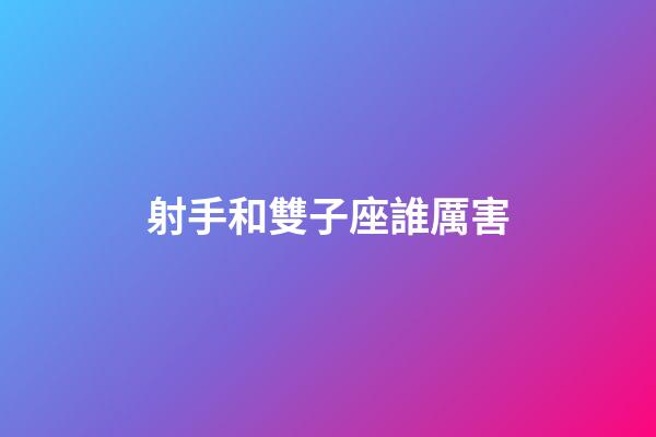 射手和雙子座誰厲害-第1張-星座運勢-玄機派