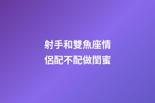 射手和雙魚座情侶配不配做閨蜜-第1張-星座運勢-玄機派