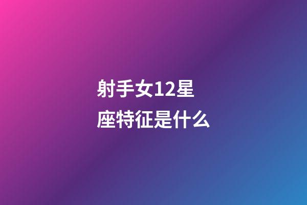 射手女12星座特征是什么-第1張-星座運勢-玄機派