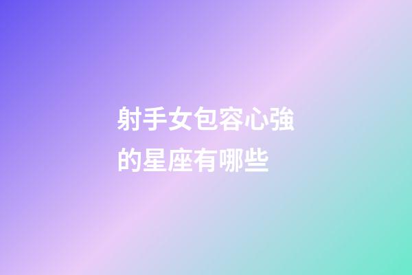 射手女包容心強的星座有哪些-第1張-星座運勢-玄機派