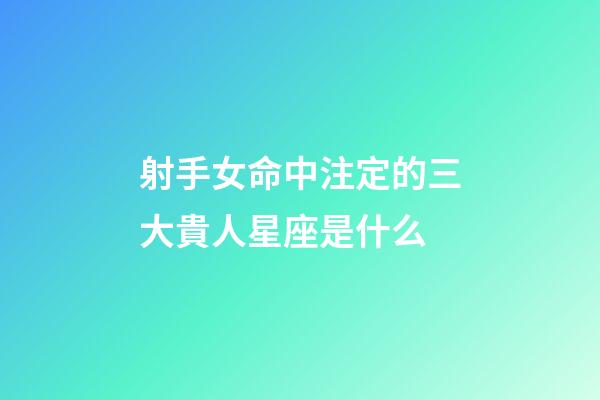 射手女命中注定的三大貴人星座是什么-第1張-星座運勢-玄機派