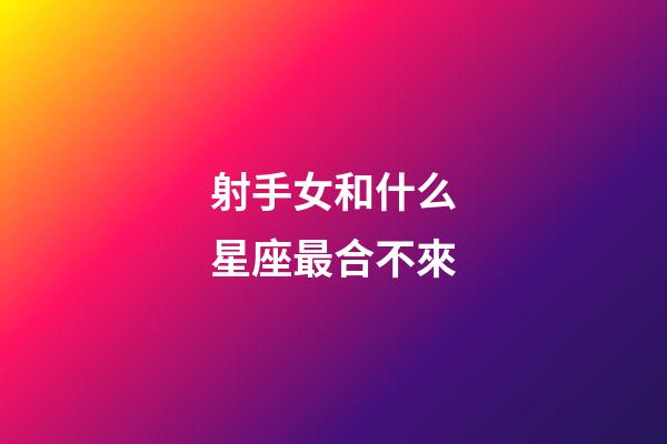 射手女和什么星座最合不來-第1張-星座運勢-玄機派