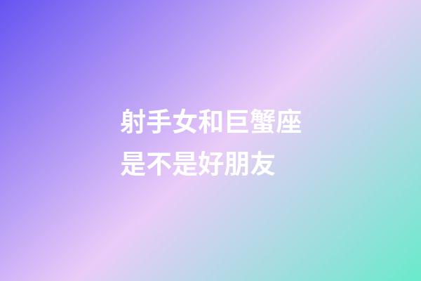 射手女和巨蟹座是不是好朋友-第1張-星座運勢-玄機派