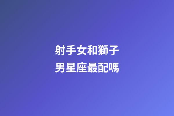 射手女和獅子男星座最配嗎-第1張-星座運勢-玄機派