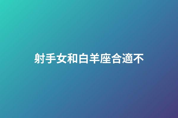 射手女和白羊座合適不-第1張-星座運勢-玄機派