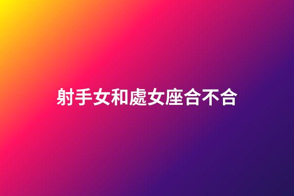 射手女和處女座合不合-第1張-星座運勢-玄機派