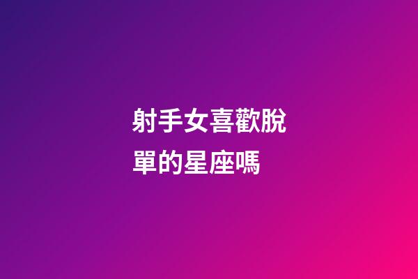 射手女喜歡脫單的星座嗎-第1張-星座運勢-玄機派