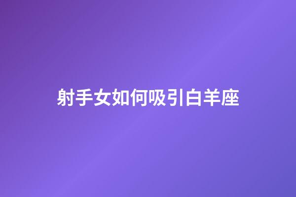 射手女如何吸引白羊座-第1張-星座運勢-玄機派