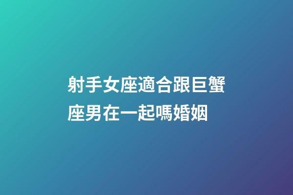 射手女座適合跟巨蟹座男在一起嗎婚姻-第1張-星座運勢-玄機派