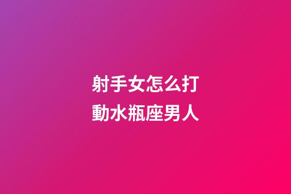 射手女怎么打動水瓶座男人-第1張-星座運勢-玄機派
