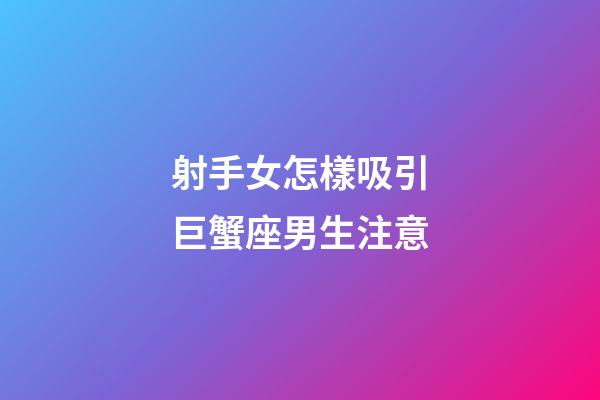 射手女怎樣吸引巨蟹座男生注意-第1張-星座運勢-玄機派