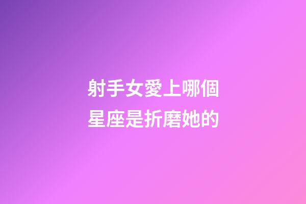 射手女愛上哪個星座是折磨她的-第1張-星座運勢-玄機派