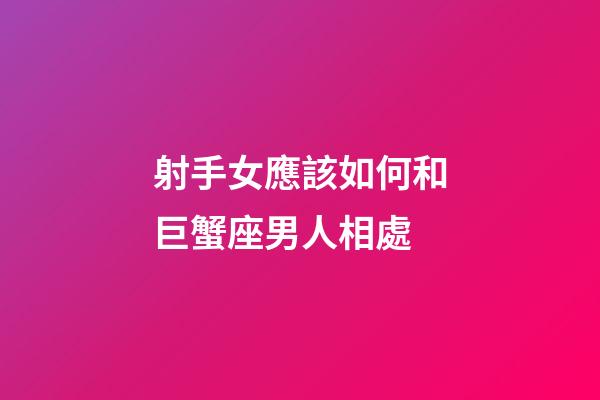 射手女應該如何和巨蟹座男人相處-第1張-星座運勢-玄機派