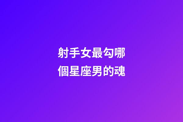 射手女最勾哪個星座男的魂-第1張-星座運勢-玄機派