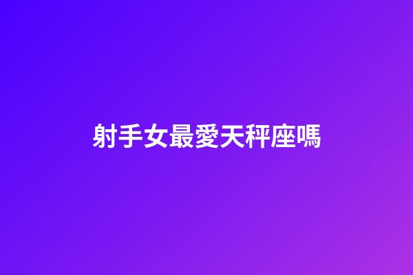 射手女最愛天秤座嗎-第1張-星座運勢-玄機派