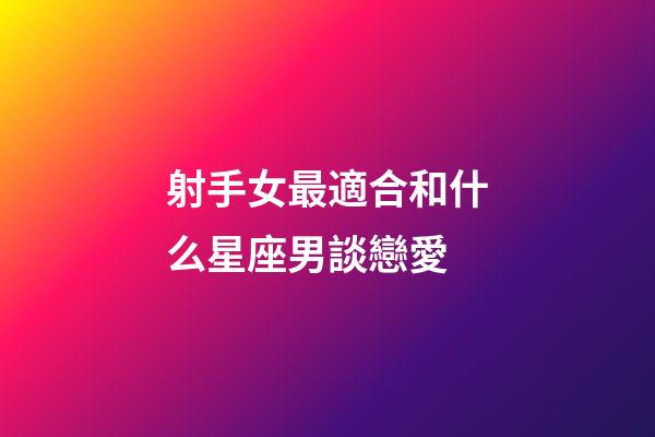 射手女最適合和什么星座男談戀愛-第1張-星座運勢-玄機派