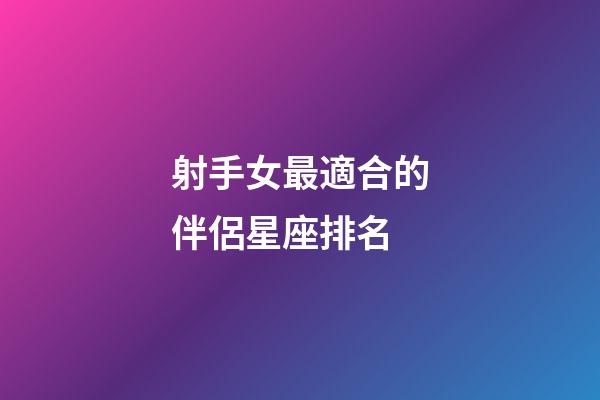 射手女最適合的伴侶星座排名-第1張-星座運勢-玄機派